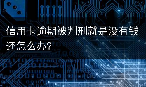 信用卡逾期被判刑就是没有钱还怎么办？