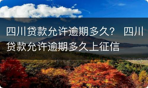 四川贷款允许逾期多久？ 四川贷款允许逾期多久上征信