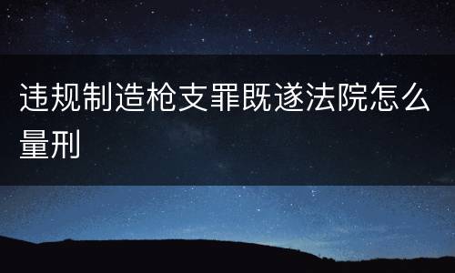 违规制造枪支罪既遂法院怎么量刑