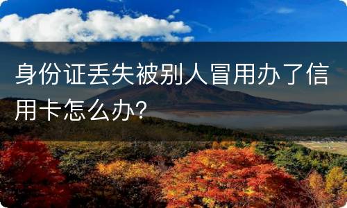 身份证丢失被别人冒用办了信用卡怎么办？