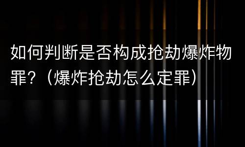 如何判断是否构成抢劫爆炸物罪?（爆炸抢劫怎么定罪）