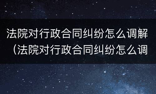 法院对行政合同纠纷怎么调解（法院对行政合同纠纷怎么调解的）