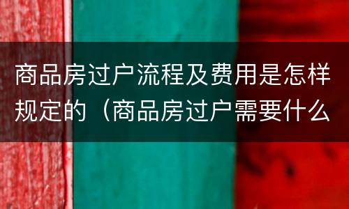 商品房过户流程及费用是怎样规定的（商品房过户需要什么手续和费用标准）