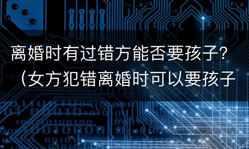 离婚时有过错方能否要孩子？（女方犯错离婚时可以要孩子吗）