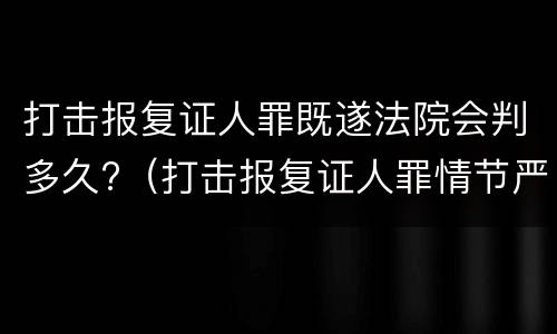 打击报复证人罪既遂法院会判多久?（打击报复证人罪情节严重）