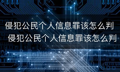 侵犯公民个人信息罪该怎么判 侵犯公民个人信息罪该怎么判定