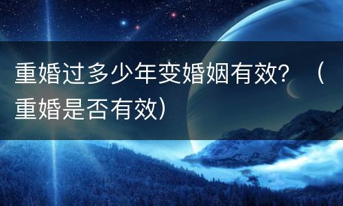 重婚过多少年变婚姻有效？（重婚是否有效）