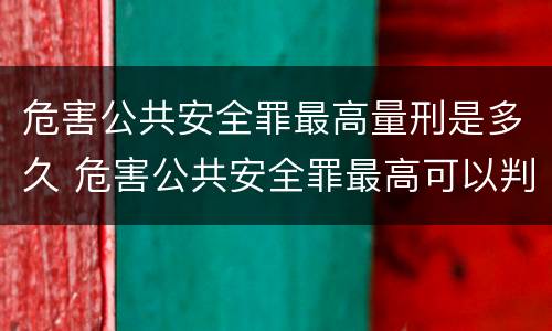 危害公共安全罪最高量刑是多久 危害公共安全罪最高可以判多少年