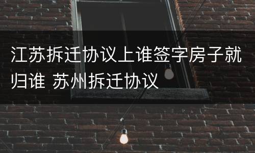江苏拆迁协议上谁签字房子就归谁 苏州拆迁协议
