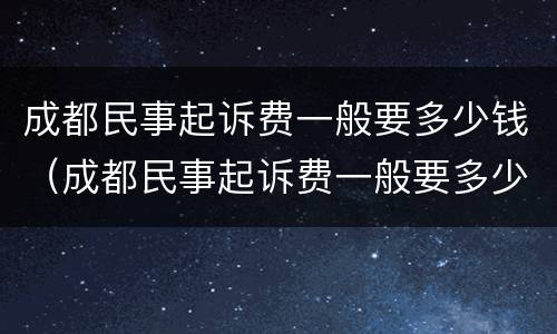成都民事起诉费一般要多少钱（成都民事起诉费一般要多少钱呀）