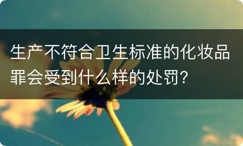 生产不符合卫生标准的化妆品罪会受到什么样的处罚？