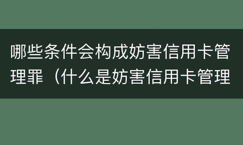 哪些条件会构成妨害信用卡管理罪（什么是妨害信用卡管理）