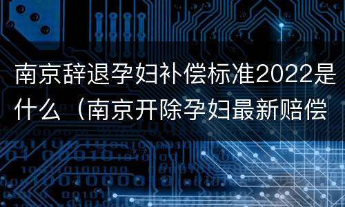 南京辞退孕妇补偿标准2022是什么（南京开除孕妇最新赔偿标准）