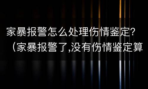 家暴报警怎么处理伤情鉴定？（家暴报警了,没有伤情鉴定算家暴吗）