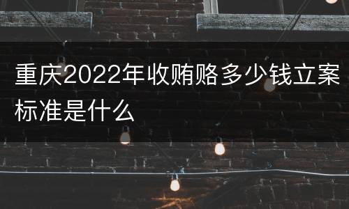 重庆2022年收贿赂多少钱立案标准是什么
