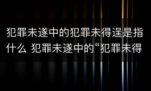 犯罪未遂中的犯罪未得逞是指什么 犯罪未遂中的“犯罪未得逞”是指