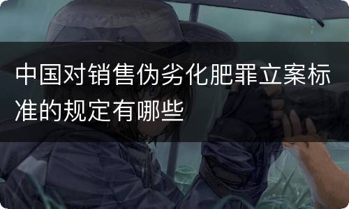中国对销售伪劣化肥罪立案标准的规定有哪些