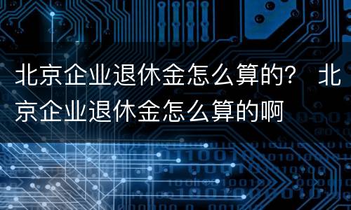 北京企业退休金怎么算的？ 北京企业退休金怎么算的啊
