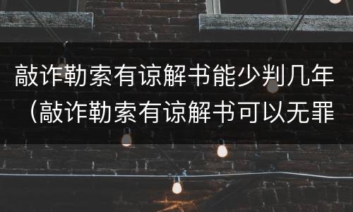 敲诈勒索有谅解书能少判几年（敲诈勒索有谅解书可以无罪吗?）