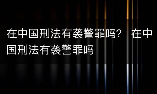 在中国刑法有袭警罪吗？ 在中国刑法有袭警罪吗