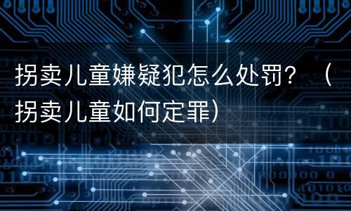 拐卖儿童嫌疑犯怎么处罚？（拐卖儿童如何定罪）