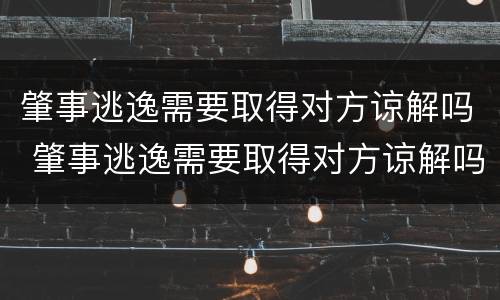 肇事逃逸需要取得对方谅解吗 肇事逃逸需要取得对方谅解吗