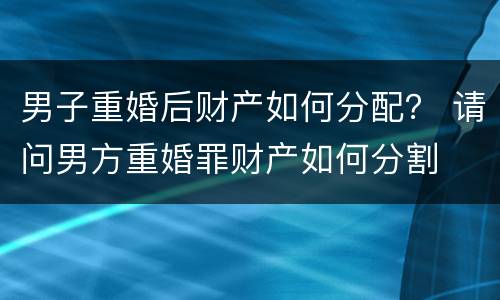 男子重婚后财产如何分配？ 请问男方重婚罪财产如何分割