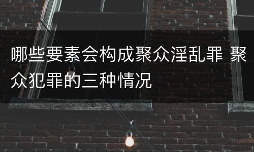 哪些要素会构成聚众淫乱罪 聚众犯罪的三种情况