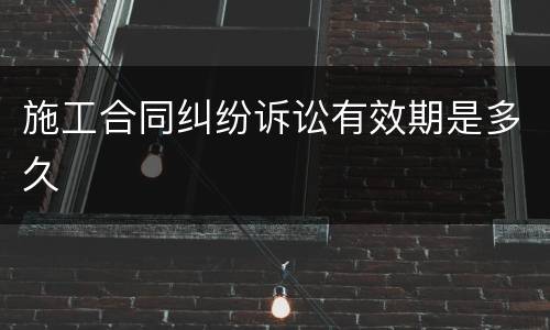 施工合同纠纷诉讼有效期是多久