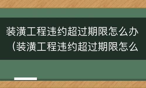 装潢工程违约超过期限怎么办（装潢工程违约超过期限怎么办呢）