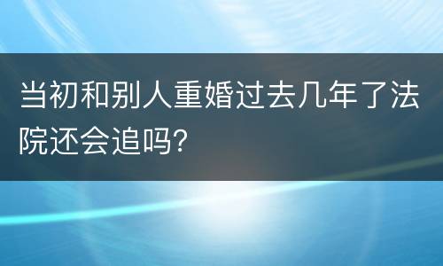 当初和别人重婚过去几年了法院还会追吗？
