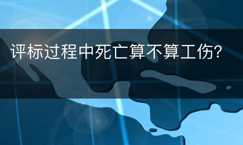 评标过程中死亡算不算工伤？