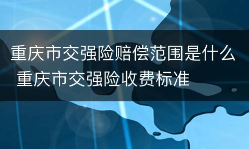 重庆市交强险赔偿范围是什么 重庆市交强险收费标准
