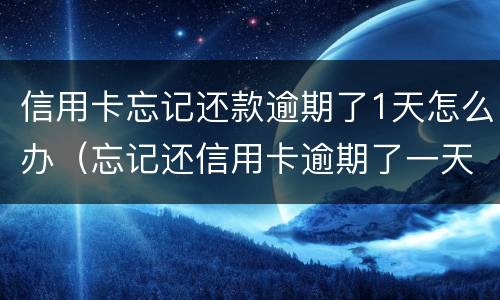 信用卡忘记还款逾期了1天怎么办（忘记还信用卡逾期了一天怎么办）