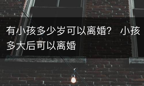 有小孩多少岁可以离婚？ 小孩多大后可以离婚