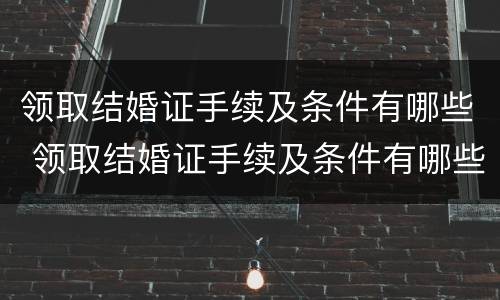 领取结婚证手续及条件有哪些 领取结婚证手续及条件有哪些要求