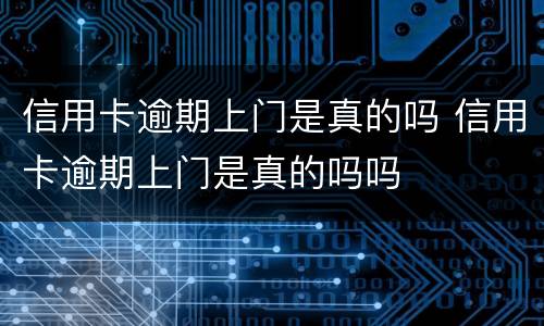 信用卡逾期上门是真的吗 信用卡逾期上门是真的吗吗