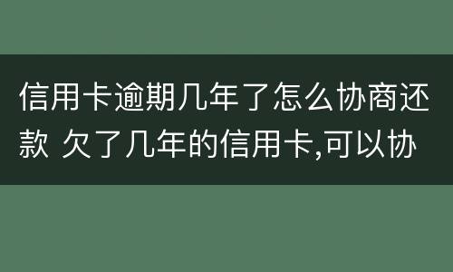 信用卡逾期几年了怎么协商还款 欠了几年的信用卡,可以协商还款吗