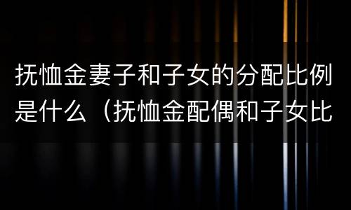 抚恤金妻子和子女的分配比例是什么（抚恤金配偶和子女比例）