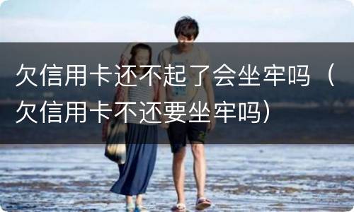 欠信用卡还不起了会坐牢吗（欠信用卡不还要坐牢吗）