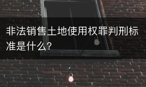 非法销售土地使用权罪判刑标准是什么？