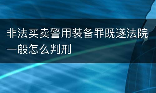 非法买卖警用装备罪既遂法院一般怎么判刑