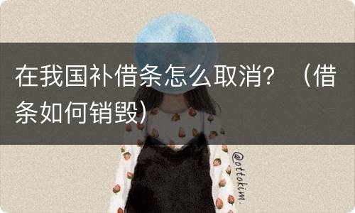 在我国补借条怎么取消？（借条如何销毁）