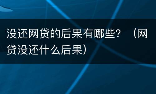 没还网贷的后果有哪些？（网贷没还什么后果）