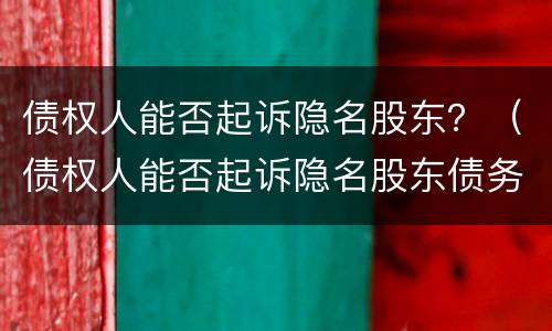 债权人能否起诉隐名股东？（债权人能否起诉隐名股东债务）