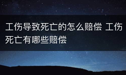 工伤导致死亡的怎么赔偿 工伤死亡有哪些赔偿