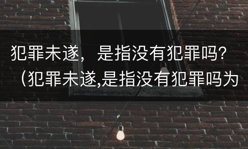 犯罪未遂，是指没有犯罪吗？（犯罪未遂,是指没有犯罪吗为什么）