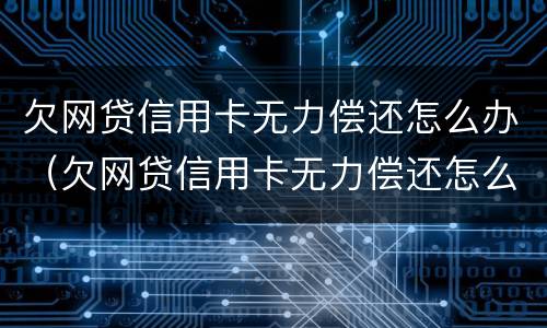 欠网贷信用卡无力偿还怎么办（欠网贷信用卡无力偿还怎么办啊）