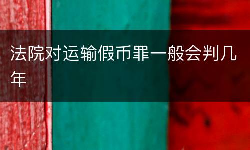 法院对运输假币罪一般会判几年