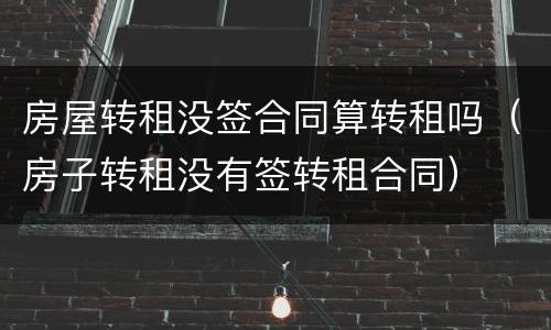房屋转租没签合同算转租吗（房子转租没有签转租合同）